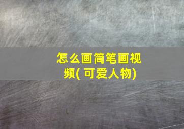 怎么画简笔画视频( 可爱人物)